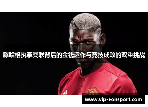 滕哈格执掌曼联背后的金钱运作与竞技成败的双重挑战 滕哈格执掌曼联背后的金钱运作与竞技成败的双重挑战
