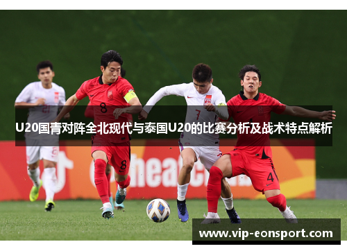U20国青对阵全北现代与泰国U20的比赛分析及战术特点解析 U20国青对阵全北现代与泰国U20的比赛分析及战术特点解析