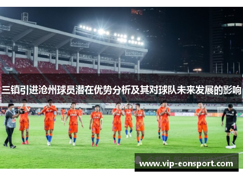 三镇引进沧州球员潜在优势分析及其对球队未来发展的影响 三镇引进沧州球员潜在优势分析及其对球队未来发展的影响
