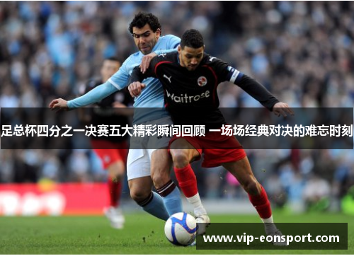 足总杯四分之一决赛五大精彩瞬间回顾 一场场经典对决的难忘时刻 足总杯四分之一决赛五大精彩瞬间回顾 一场场经典对决的难忘时刻