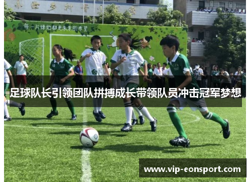足球队长引领团队拼搏成长带领队员冲击冠军梦想 足球队长引领团队拼搏成长带领队员冲击冠军梦想