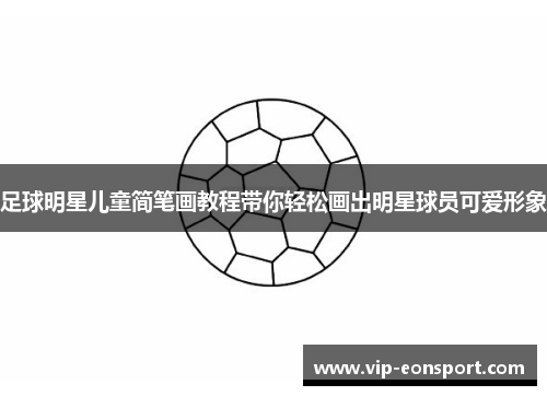 足球明星儿童简笔画教程带你轻松画出明星球员可爱形象