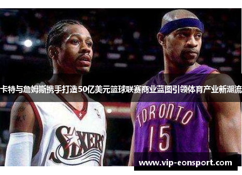 卡特与詹姆斯携手打造50亿美元篮球联赛商业蓝图引领体育产业新潮流