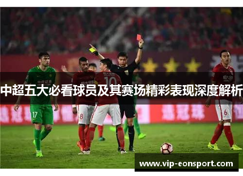 中超五大必看球员及其赛场精彩表现深度解析 中超五大必看球员及其赛场精彩表现深度解析