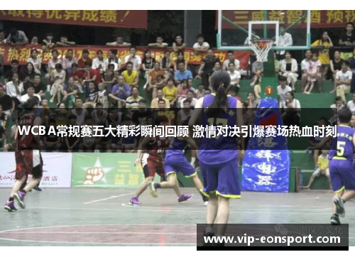 WCBA常规赛五大精彩瞬间回顾 激情对决引爆赛场热血时刻 WCBA常规赛五大精彩瞬间回顾 激情对决引爆赛场热血时刻