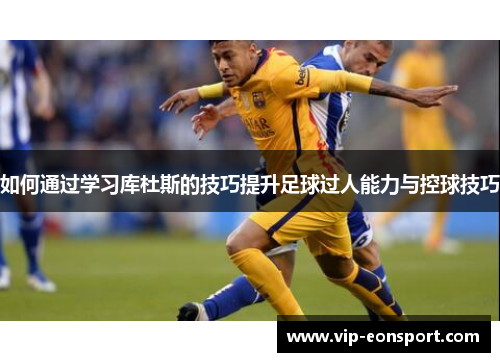 如何通过学习库杜斯的技巧提升足球过人能力与控球技巧