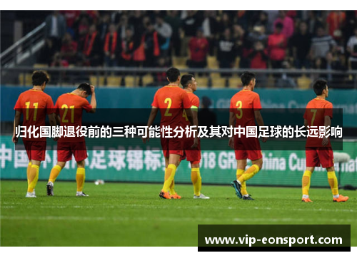 归化国脚退役前的三种可能性分析及其对中国足球的长远影响