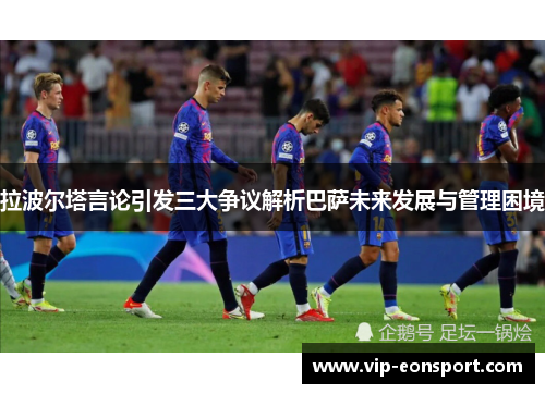 拉波尔塔言论引发三大争议解析巴萨未来发展与管理困境