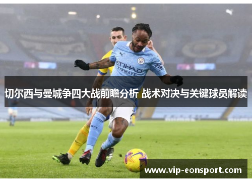切尔西与曼城争四大战前瞻分析 战术对决与关键球员解读 切尔西与曼城争四大战前瞻分析 战术对决与关键球员解读