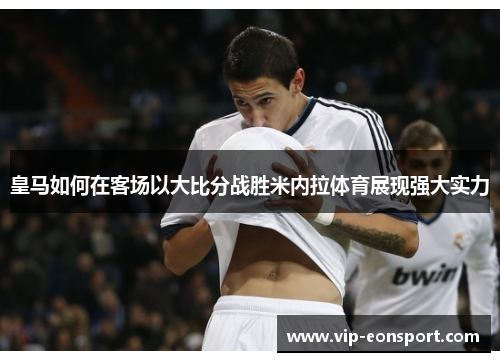 皇马如何在客场以大比分战胜米内拉体育展现强大实力 皇马如何在客场以大比分战胜米内拉体育展现强大实力