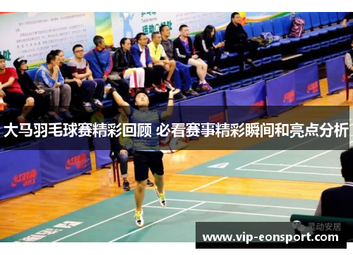 大马羽毛球赛精彩回顾 必看赛事精彩瞬间和亮点分析 大马羽毛球赛精彩回顾 必看赛事精彩瞬间和亮点分析