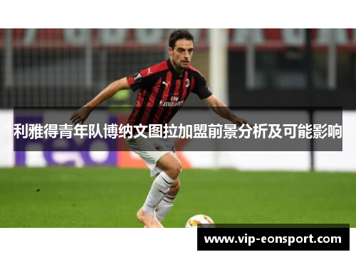利雅得青年队博纳文图拉加盟前景分析及可能影响 利雅得青年队博纳文图拉加盟前景分析及可能影响