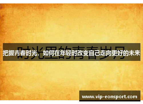 把握青春时光,如何在年轻时改变自己走向更好的未来 把握青春时光,如何在年轻时改变自己走向更好的未来