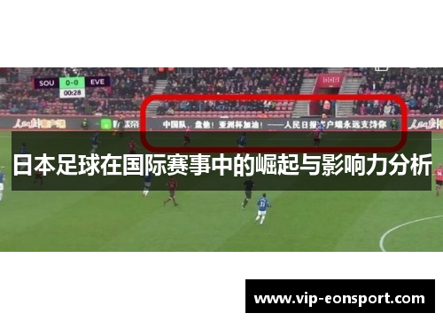 日本足球在国际赛事中的崛起与影响力分析 日本足球在国际赛事中的崛起与影响力分析