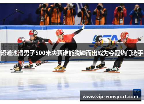 短道速滑男子500米决赛谁能脱颖而出成为夺冠热门选手 短道速滑男子500米决赛谁能脱颖而出成为夺冠热门选手