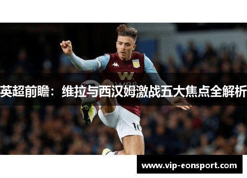 英超前瞻:维拉与西汉姆激战五大焦点全解析 英超前瞻:维拉与西汉姆激战五大焦点全解析