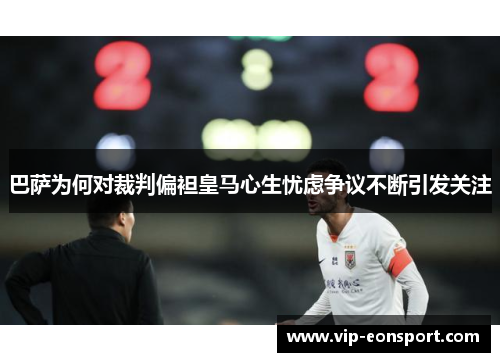 巴萨为何对裁判偏袒皇马心生忧虑争议不断引发关注 巴萨为何对裁判偏袒皇马心生忧虑争议不断引发关注
