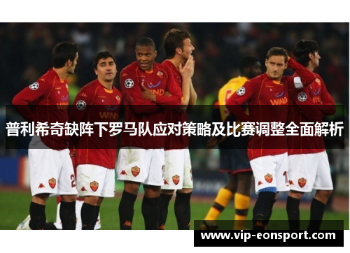 普利希奇缺阵下罗马队应对策略及比赛调整全面解析