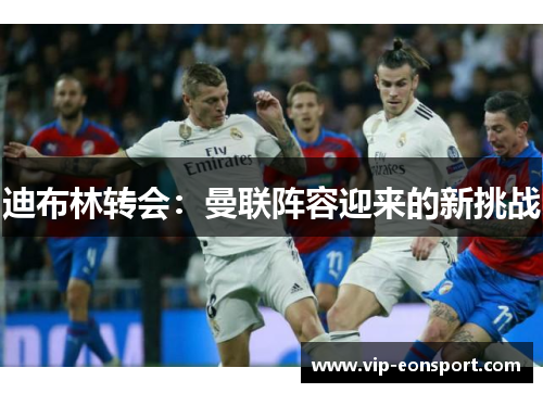 迪布林转会:曼联阵容迎来的新挑战 迪布林转会:曼联阵容迎来的新挑战