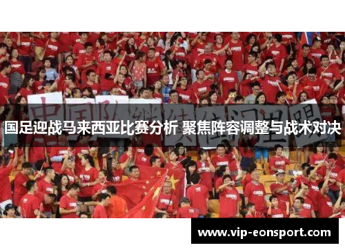 国足迎战马来西亚比赛分析 聚焦阵容调整与战术对决