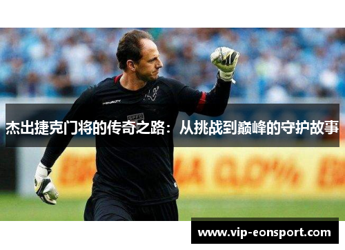 杰出捷克门将的传奇之路：从挑战到巅峰的守护故事