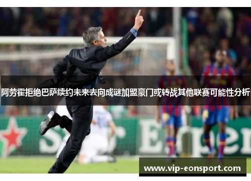 阿劳霍拒绝巴萨续约未来去向成谜加盟豪门或转战其他联赛可能性分析
