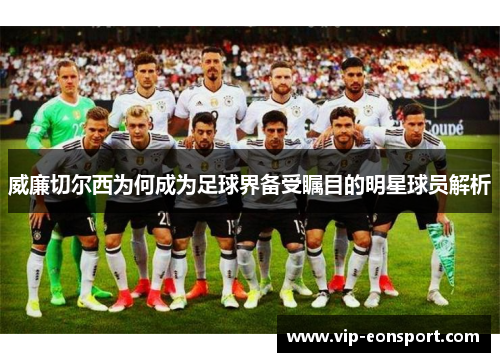 威廉切尔西为何成为足球界备受瞩目的明星球员解析 威廉切尔西为何成为足球界备受瞩目的明星球员解析