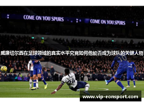 威廉切尔西在足球领域的真实水平究竟如何他能否成为球队的关键人物