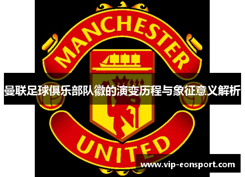 曼联足球俱乐部队徽的演变历程与象征意义解析 曼联足球俱乐部队徽的演变历程与象征意义解析