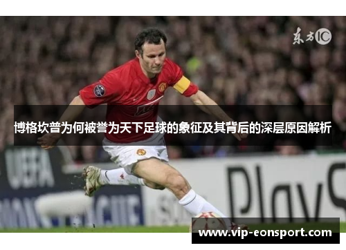博格坎普为何被誉为天下足球的象征及其背后的深层原因解析 博格坎普为何被誉为天下足球的象征及其背后的深层原因解析