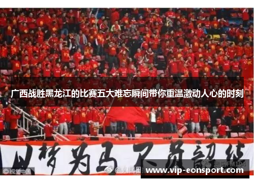 广西战胜黑龙江的比赛五大难忘瞬间带你重温激动人心的时刻 广西战胜黑龙江的比赛五大难忘瞬间带你重温激动人心的时刻