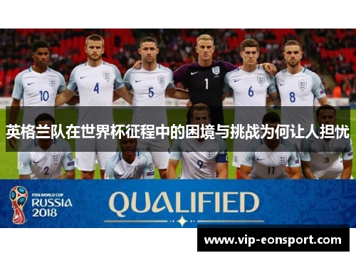 英格兰队在世界杯征程中的困境与挑战为何让人担忧 英格兰队在世界杯征程中的困境与挑战为何让人担忧