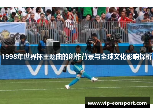 1998年世界杯主题曲的创作背景与全球文化影响探析 1998年世界杯主题曲的创作背景与全球文化影响探析