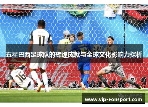 五星巴西足球队的辉煌成就与全球文化影响力探析