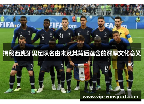 揭秘西班牙男足队名由来及其背后蕴含的深厚文化意义 揭秘西班牙男足队名由来及其背后蕴含的深厚文化意义