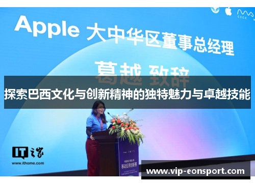 探索巴西文化与创新精神的独特魅力与卓越技能 探索巴西文化与创新精神的独特魅力与卓越技能