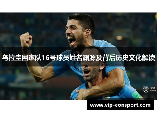 乌拉圭国家队16号球员姓名渊源及背后历史文化解读 乌拉圭国家队16号球员姓名渊源及背后历史文化解读