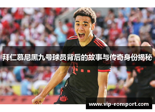 拜仁慕尼黑九号球员背后的故事与传奇身份揭秘 拜仁慕尼黑九号球员背后的故事与传奇身份揭秘