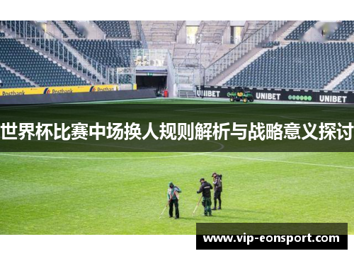 世界杯比赛中场换人规则解析与战略意义探讨 世界杯比赛中场换人规则解析与战略意义探讨