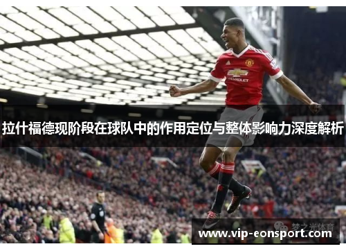 拉什福德现阶段在球队中的作用定位与整体影响力深度解析 拉什福德现阶段在球队中的作用定位与整体影响力深度解析