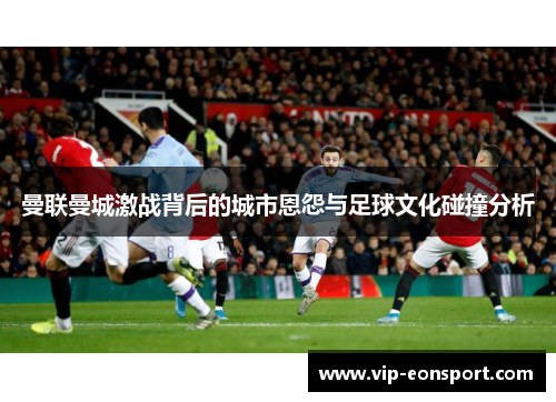 曼联曼城激战背后的城市恩怨与足球文化碰撞分析