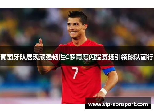 葡萄牙队展现顽强韧性C罗再度闪耀赛场引领球队前行