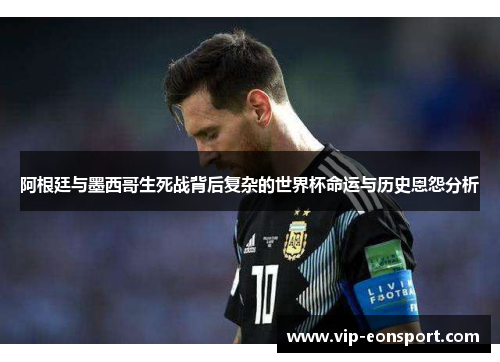 阿根廷与墨西哥生死战背后复杂的世界杯命运与历史恩怨分析 阿根廷与墨西哥生死战背后复杂的世界杯命运与历史恩怨分析