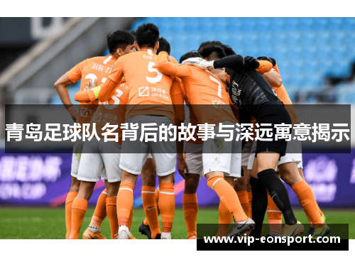 青岛足球队名背后的故事与深远寓意揭示