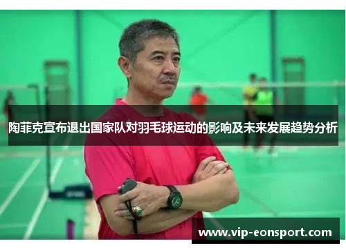 陶菲克宣布退出国家队对羽毛球运动的影响及未来发展趋势分析