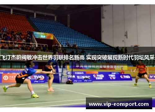 飞汀杰蔚阀敏冲击世界羽联排名新高 实现突破展现新时代羽坛风采