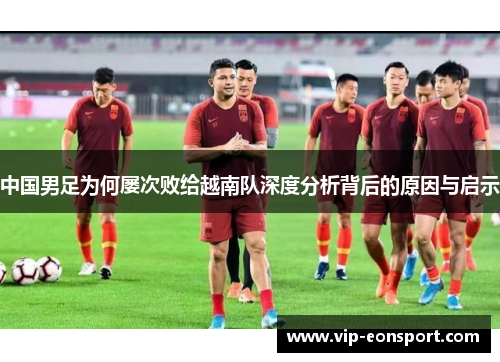 中国男足为何屡次败给越南队深度分析背后的原因与启示