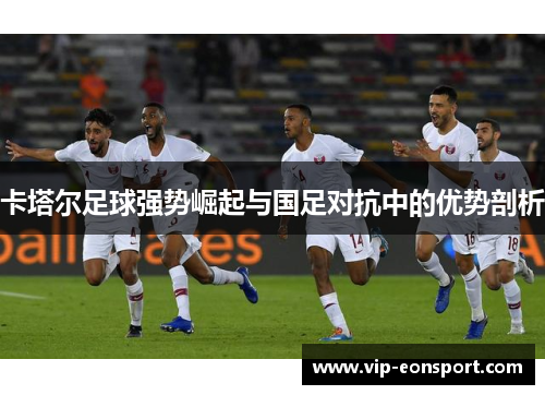 卡塔尔足球强势崛起与国足对抗中的优势剖析