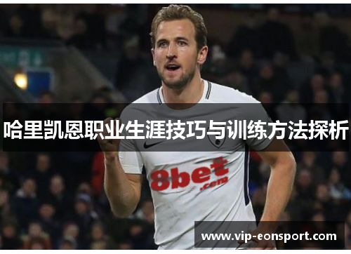 哈里凯恩职业生涯技巧与训练方法探析 哈里凯恩职业生涯技巧与训练方法探析