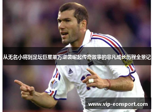 从无名小将到足坛巨星莱万逆袭崛起传奇故事的非凡成长历程全景记